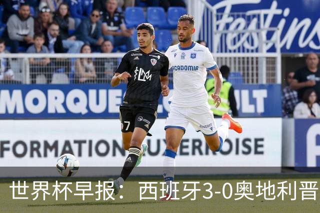 世界杯早报：西班牙3-0奥地利晋级16强，时隔16年淘汰赛再取胜