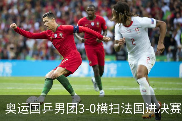 奥运国乒男团3-0横扫法国进决赛 将与瑞典争冠军