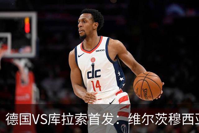 德国VS库拉索首发：维尔茨穆西亚拉配萨内 诺伊尔首发