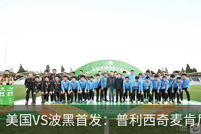 美国VS波黑首发：普利西奇麦肯尼先发 哲科出战