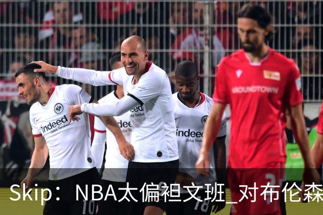 Skip：NBA太偏袒文班 对布伦森做出扎扎垫伦纳德脚的动作却没被吹